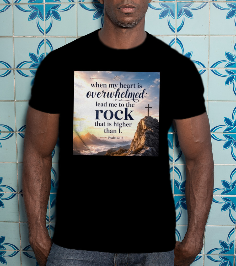 When My Heart Is Overwhelmed Lead Me To The Rock That Is Higher Than I Psalm 61:2 T-Shirt