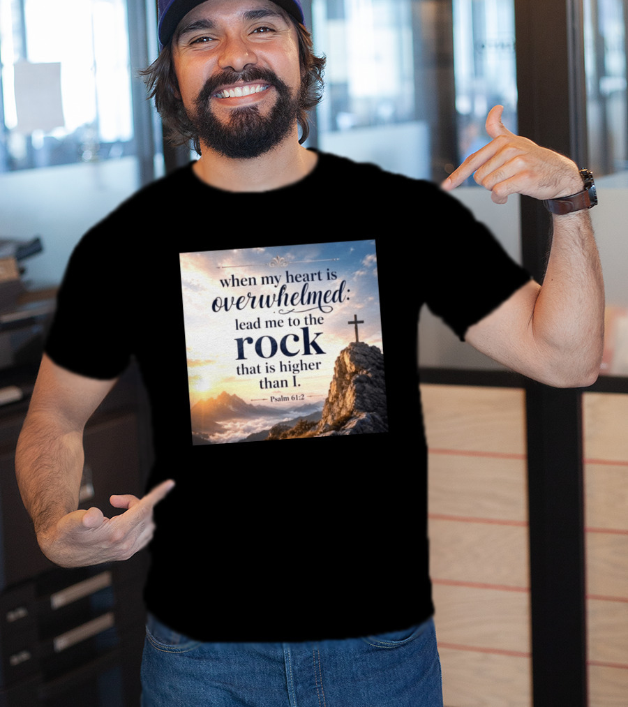 When My Heart Is Overwhelmed Lead Me To The Rock That Is Higher Than I Psalm 61:2 T-Shirt