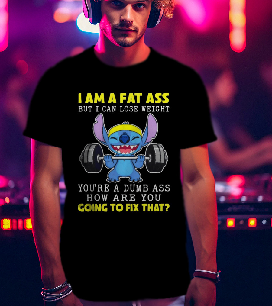 I Am A Fat Ass But I Can Lose Weight You're A Dumb Ass How Are You Going To Fix That Stitch Lifting Weights T-Shirt