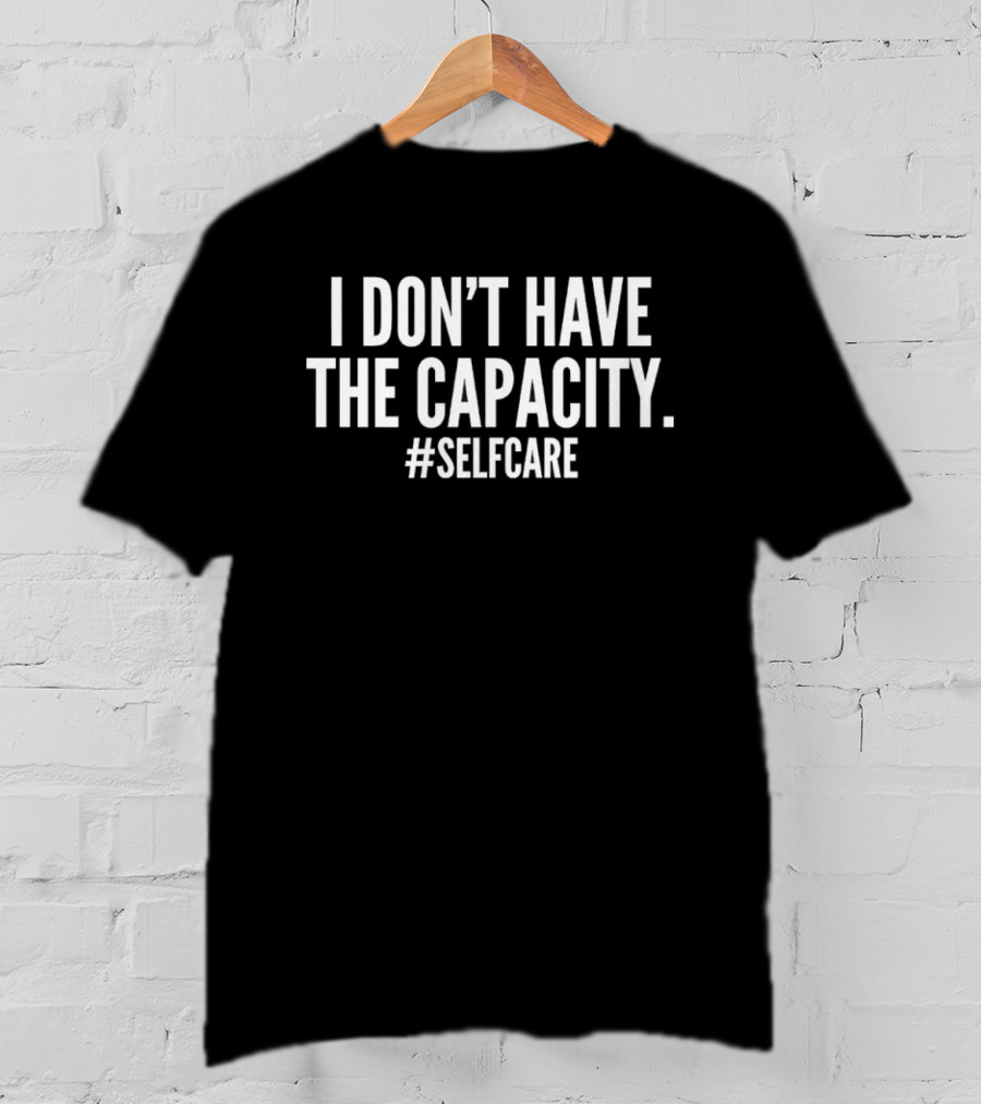 I Don't Have The Capacity Selfcare Hashtag Self Care Message T-Shirt