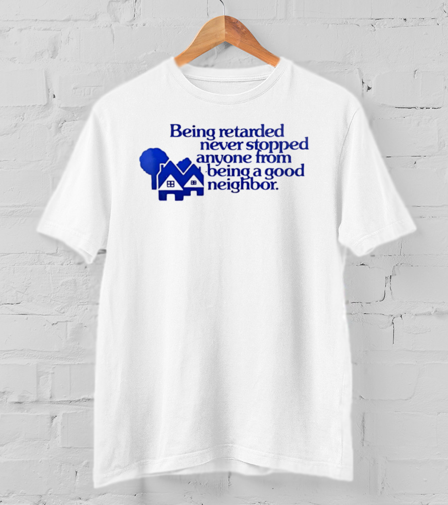 Being Retarded Never Stopped Anyone From Being A Good Neighbor T-Shirt