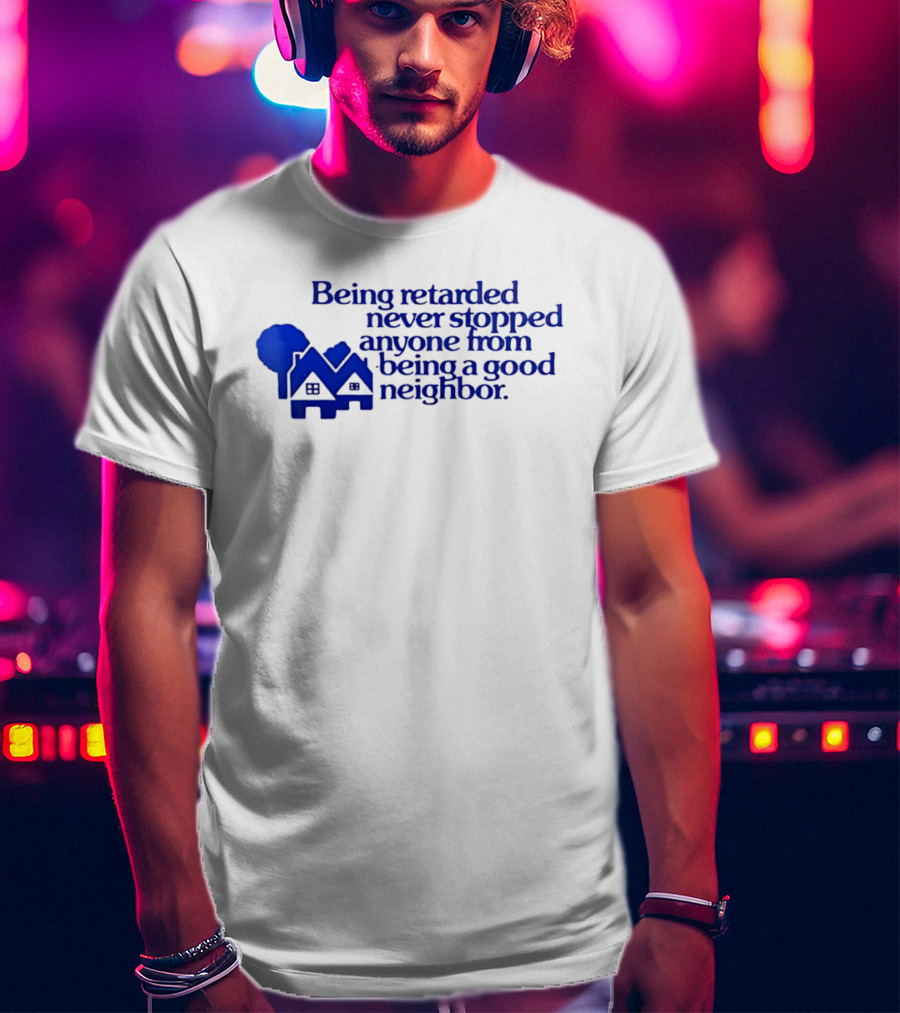 Being Retarded Never Stopped Anyone From Being A Good Neighbor T-Shirt