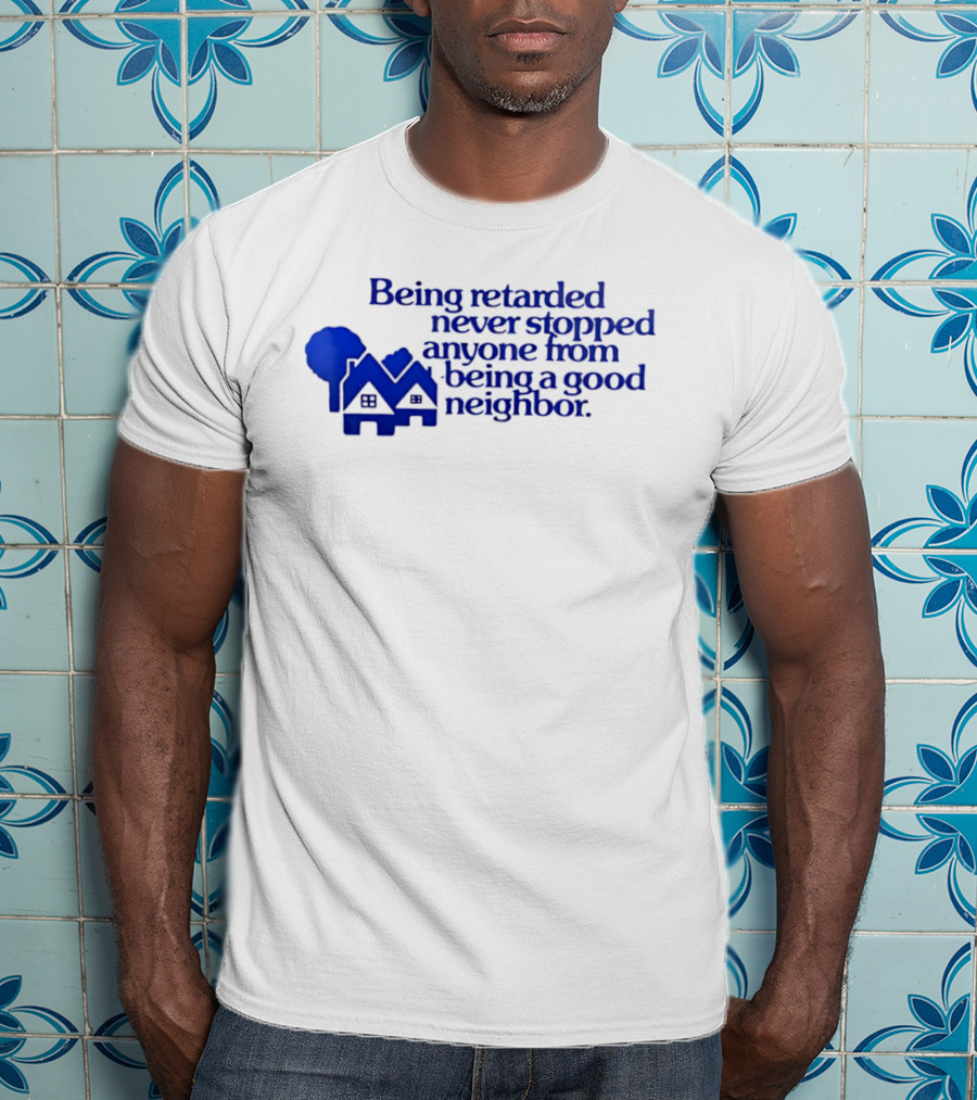 Being Retarded Never Stopped Anyone From Being A Good Neighbor T-Shirt