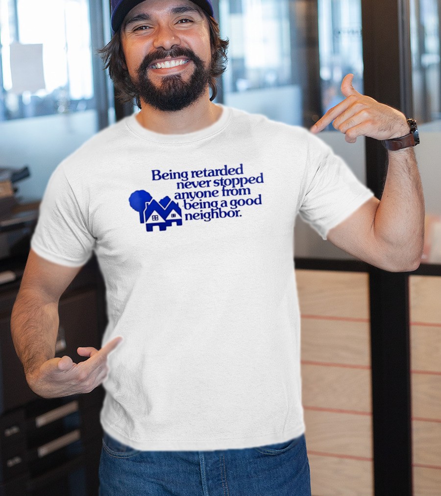 Being Retarded Never Stopped Anyone From Being A Good Neighbor T-Shirt