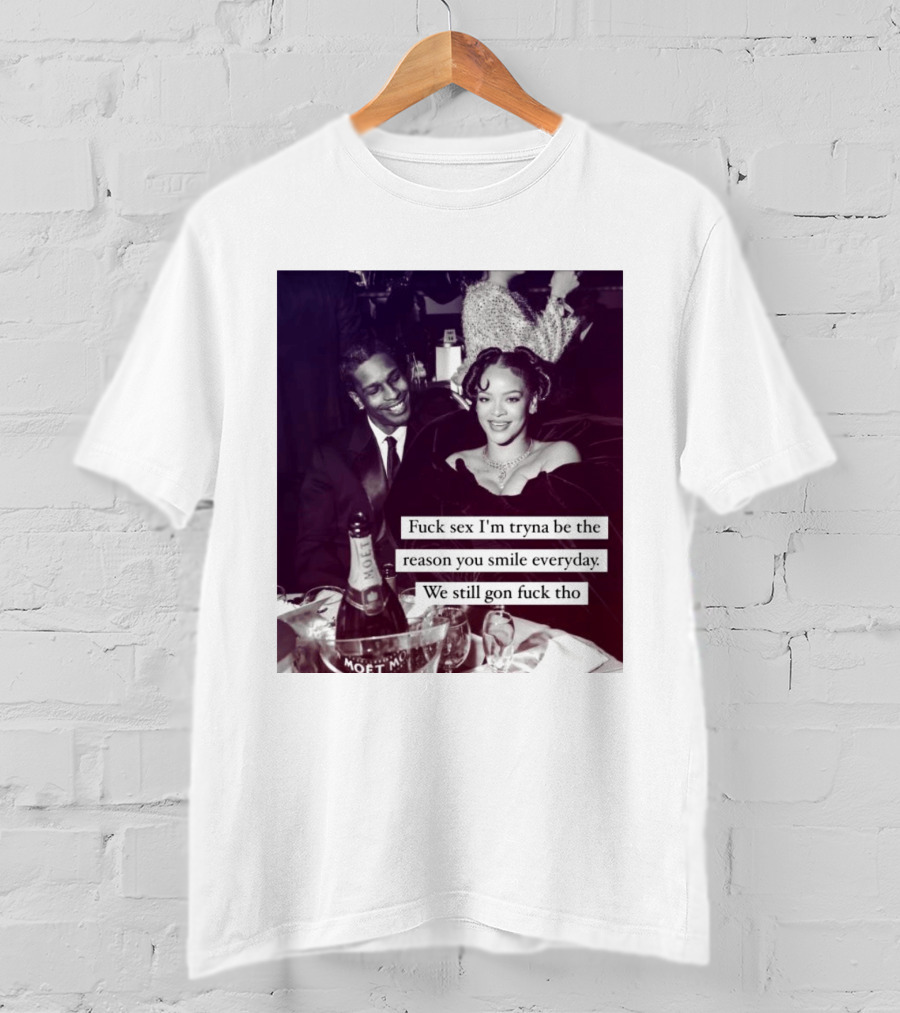 Fuck Sex I’m Tryna Be The Reason You Smile Everyday We Still Gon Fuck Tho T-Shirt