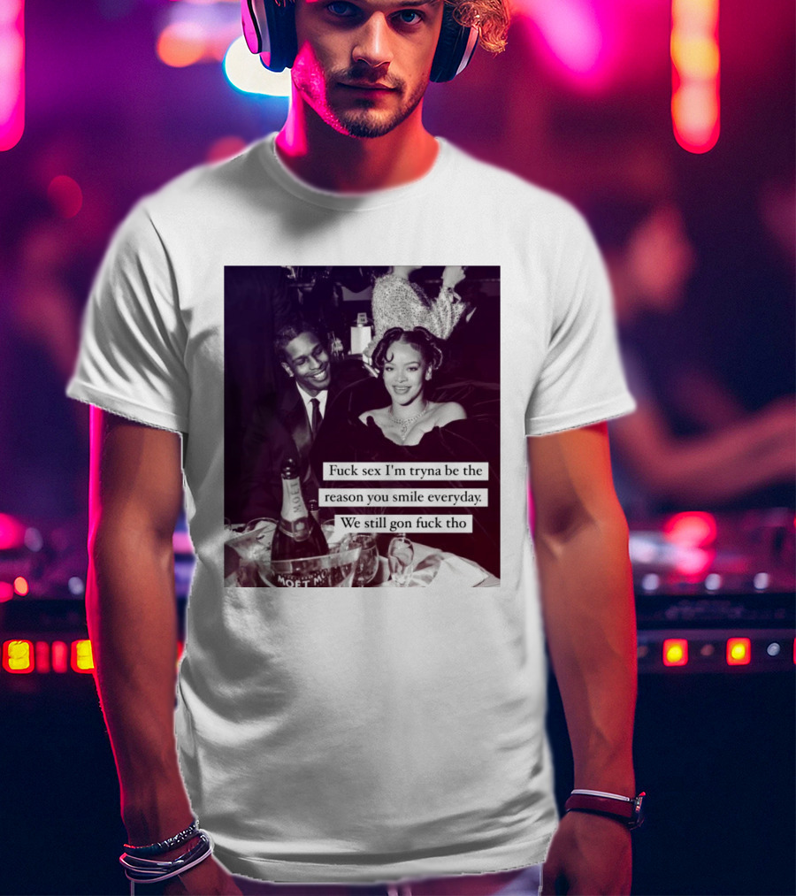 Fuck Sex I’m Tryna Be The Reason You Smile Everyday We Still Gon Fuck Tho T-Shirt