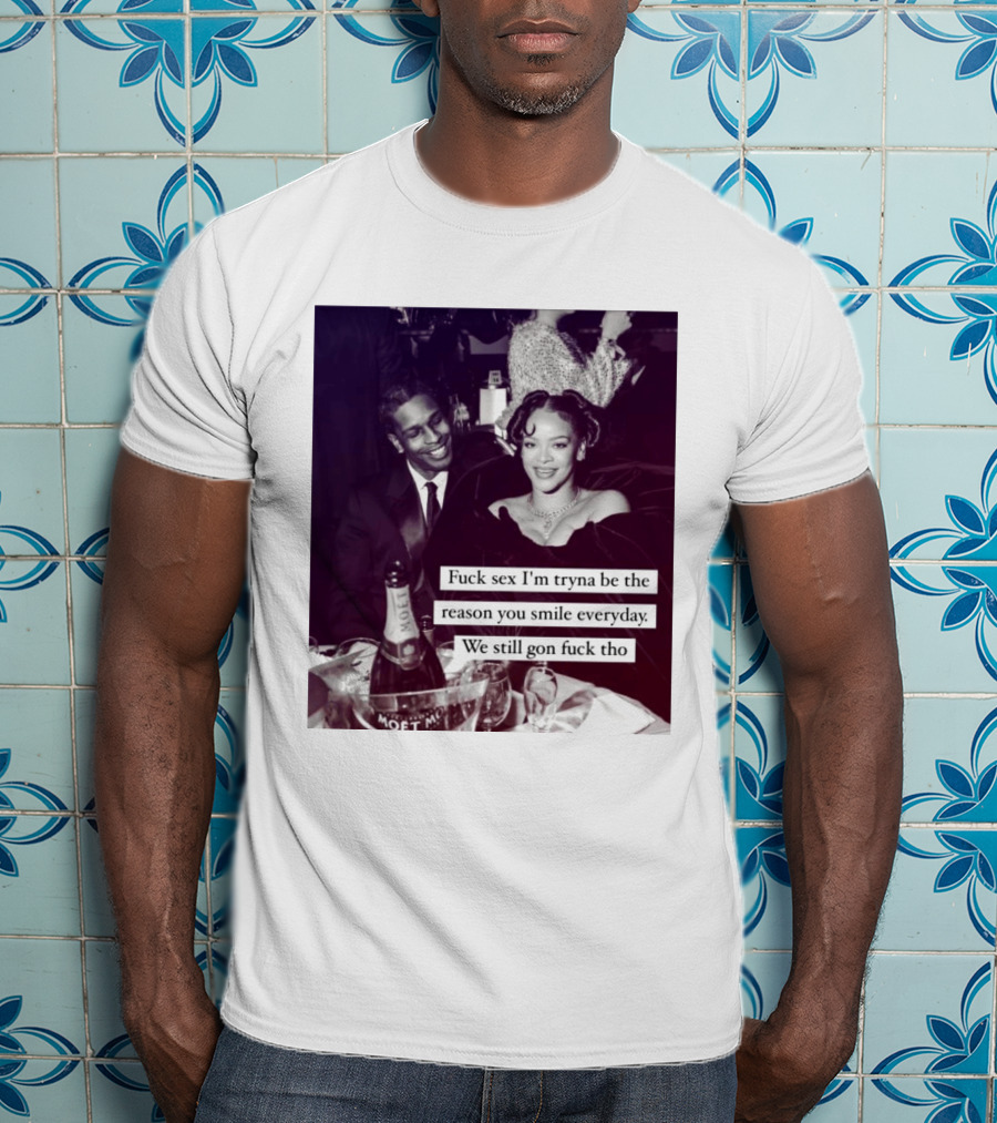 Fuck Sex I’m Tryna Be The Reason You Smile Everyday We Still Gon Fuck Tho T-Shirt