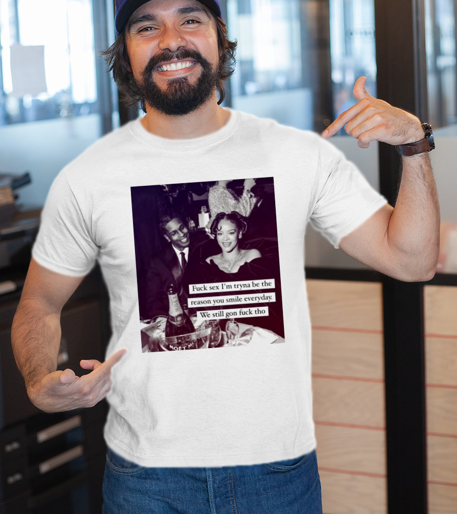 Fuck Sex I’m Tryna Be The Reason You Smile Everyday We Still Gon Fuck Tho T-Shirt