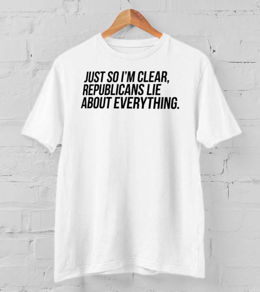 Just So I'm Clear Republicans Lie About Everything T-Shirt