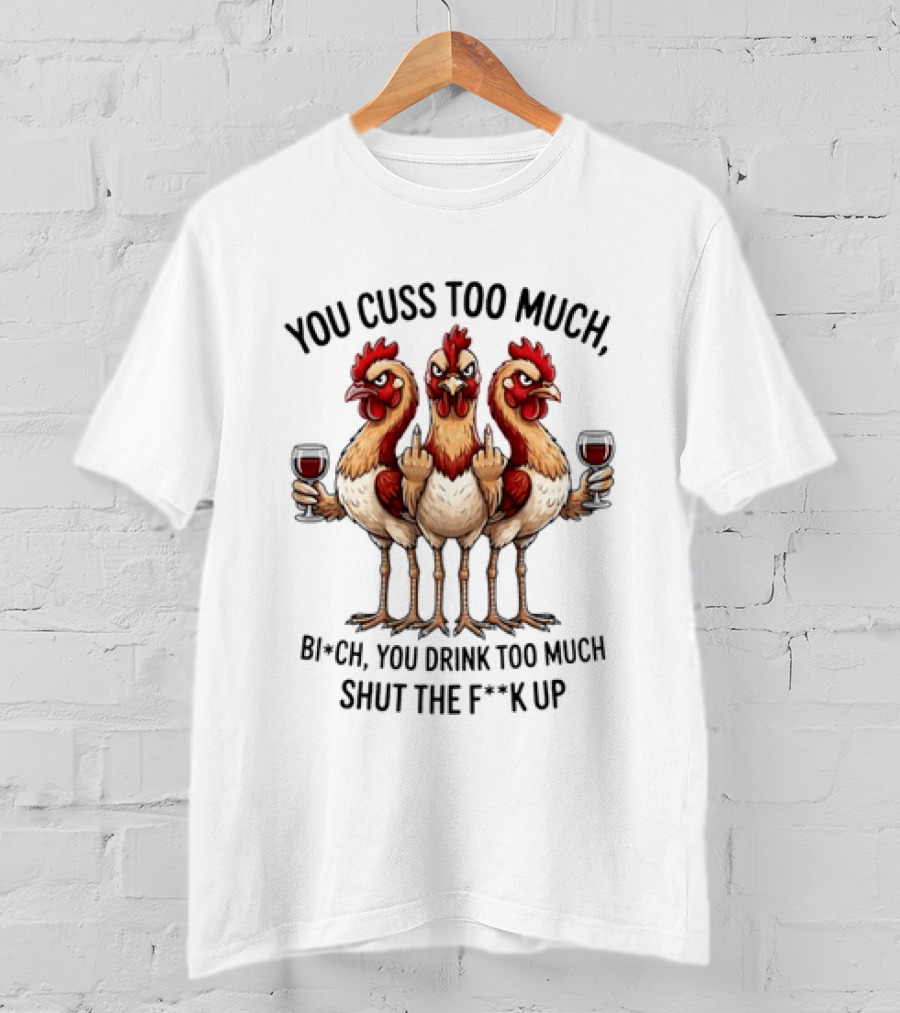 You Cuss Too Much Bi'Ch You Drink Too Much Shut The F'K Up Chickens T-Shirt