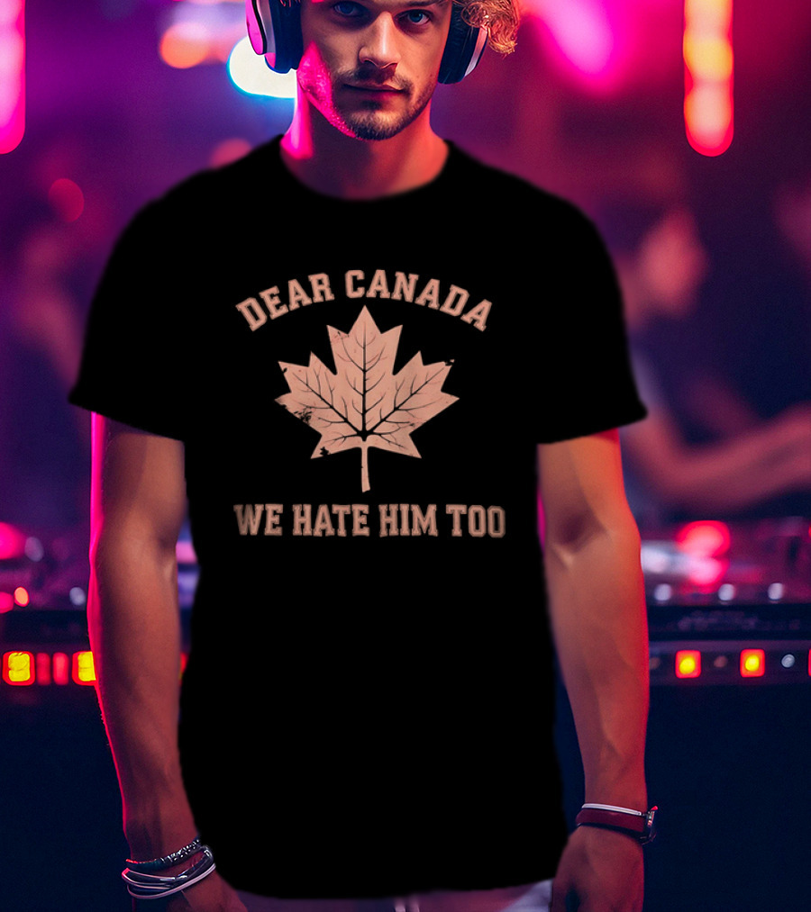 Dear Canada We Hate Him Too Maple Leaf Satire T-Shirt