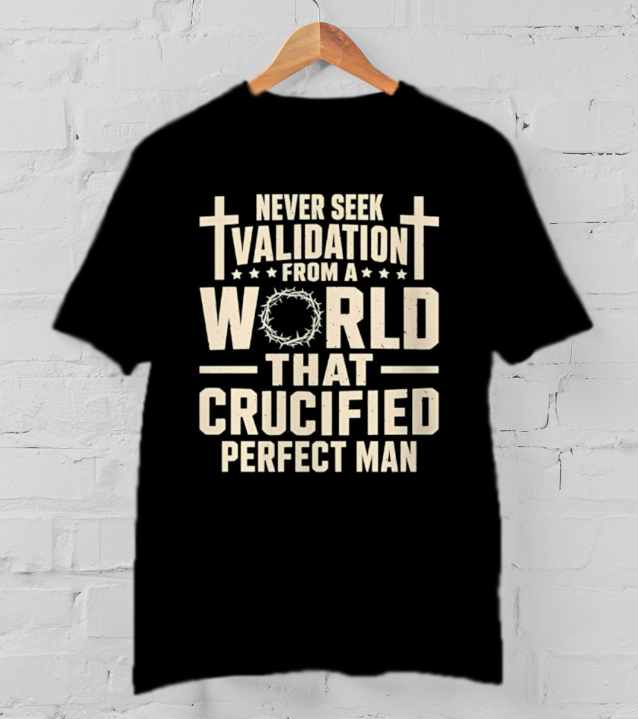 Never Seek Validation From A World That Crucified Perfect Man With Crosses And Crown Of Thorns T-Shirt