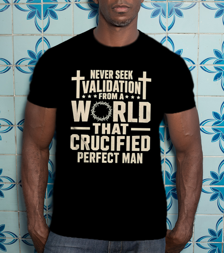 Never Seek Validation From A World That Crucified Perfect Man With Crosses And Crown Of Thorns T-Shirt