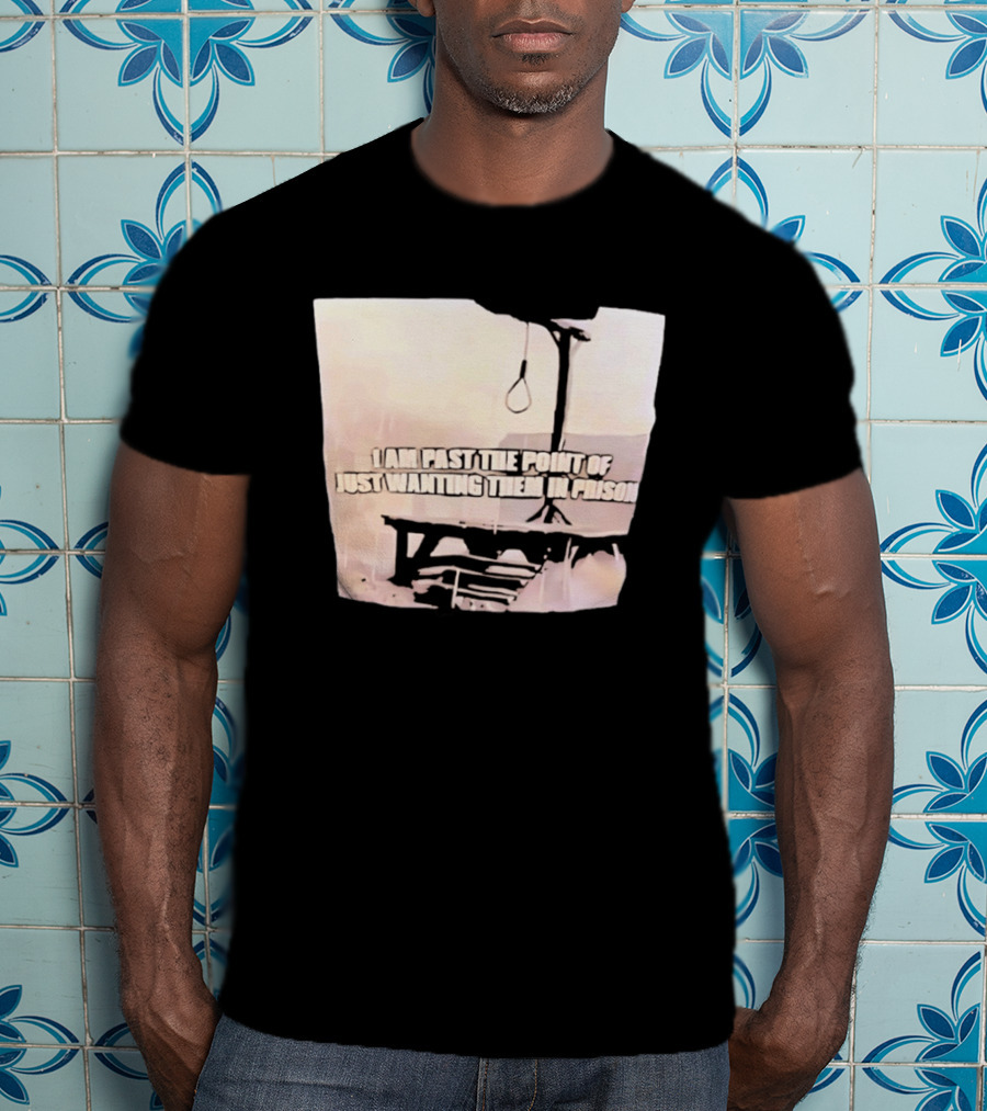 I Am Past The Point Of Just Wanting Them In Prison Gallows T-Shirt