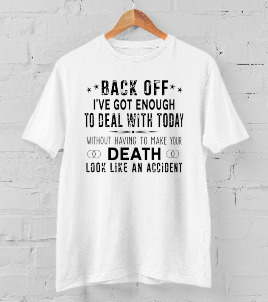 Back Off I've Got Enough To Deal With Today Without Having To Make Your Death Look Like An Accident T-Shirt