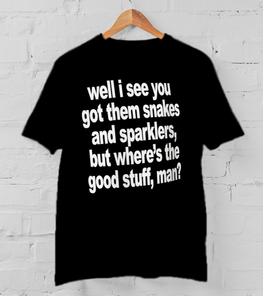 Well I See You Got Them Snakes And Sparklers But Where's The Good Stuff Man T-Shirt