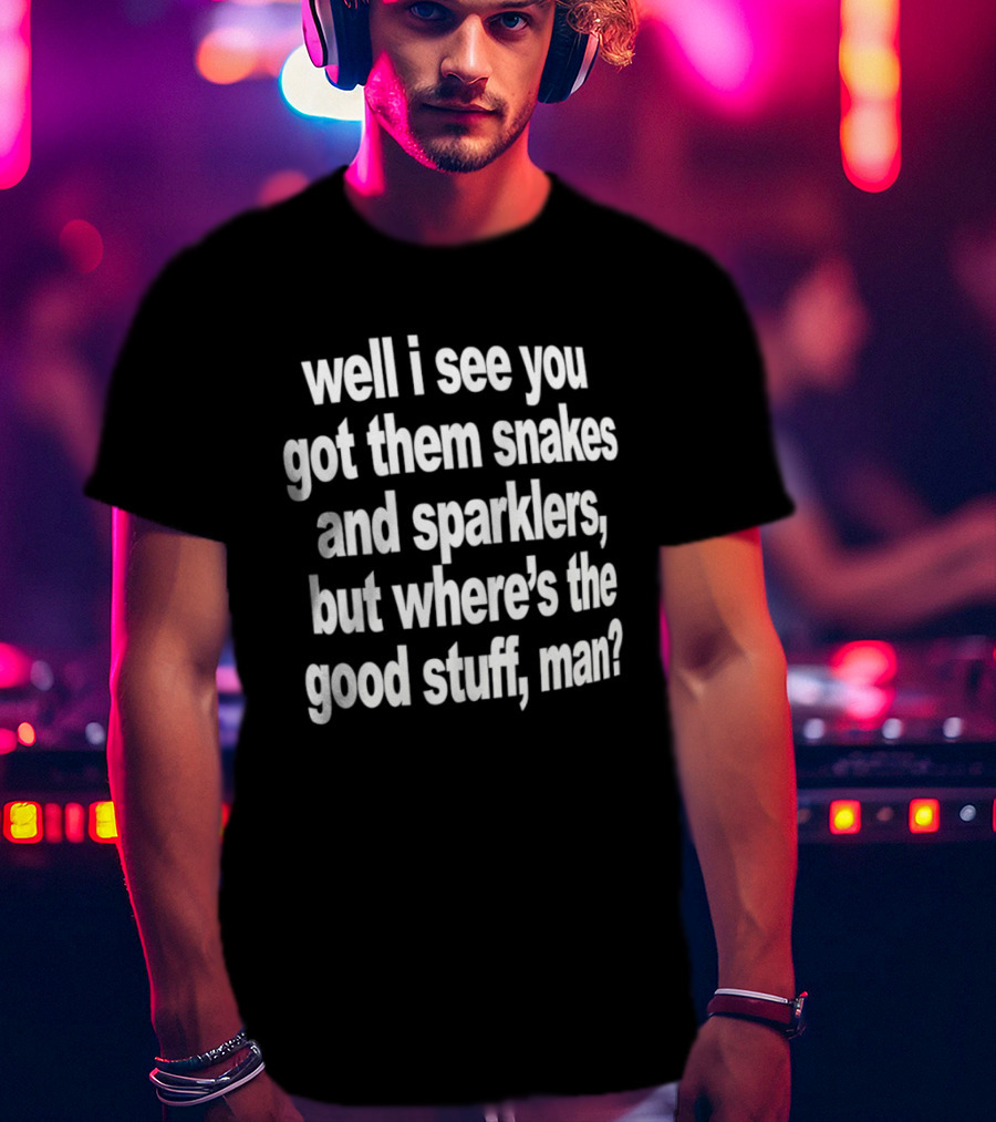 Well I See You Got Them Snakes And Sparklers But Where's The Good Stuff Man T-Shirt