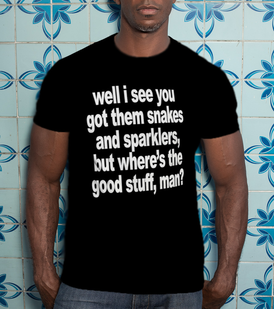 Well I See You Got Them Snakes And Sparklers But Where's The Good Stuff Man T-Shirt