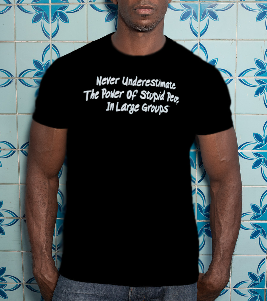 Never Underestimate The Power Of Stupid People In Large Groups T-Shirt