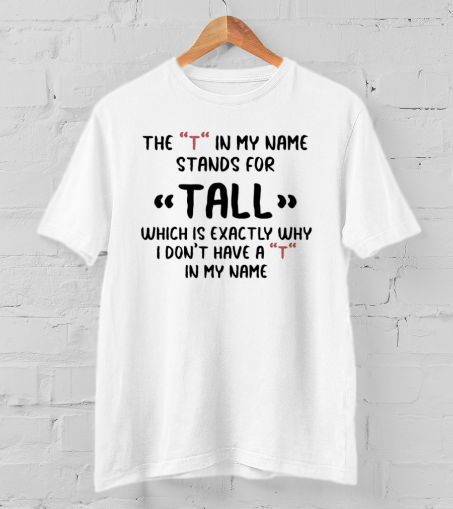 The T In My Name Stands For Tall Which Is Exactly Why I Don't Have A In My Name T-Shirt