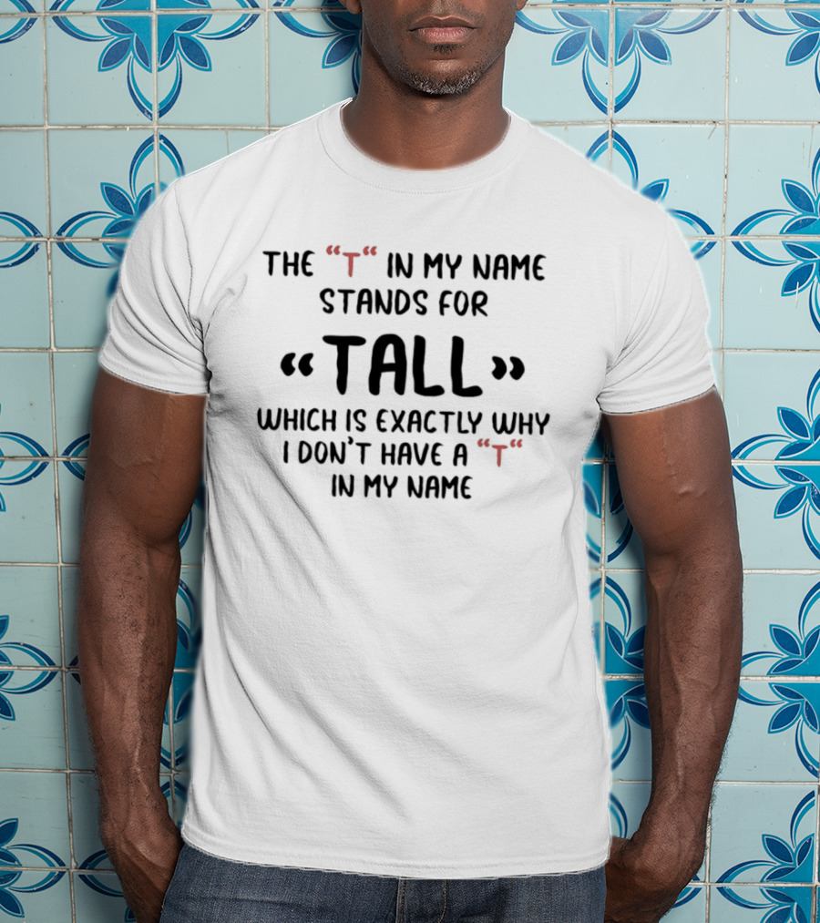 The T In My Name Stands For Tall Which Is Exactly Why I Don't Have A In My Name T-Shirt