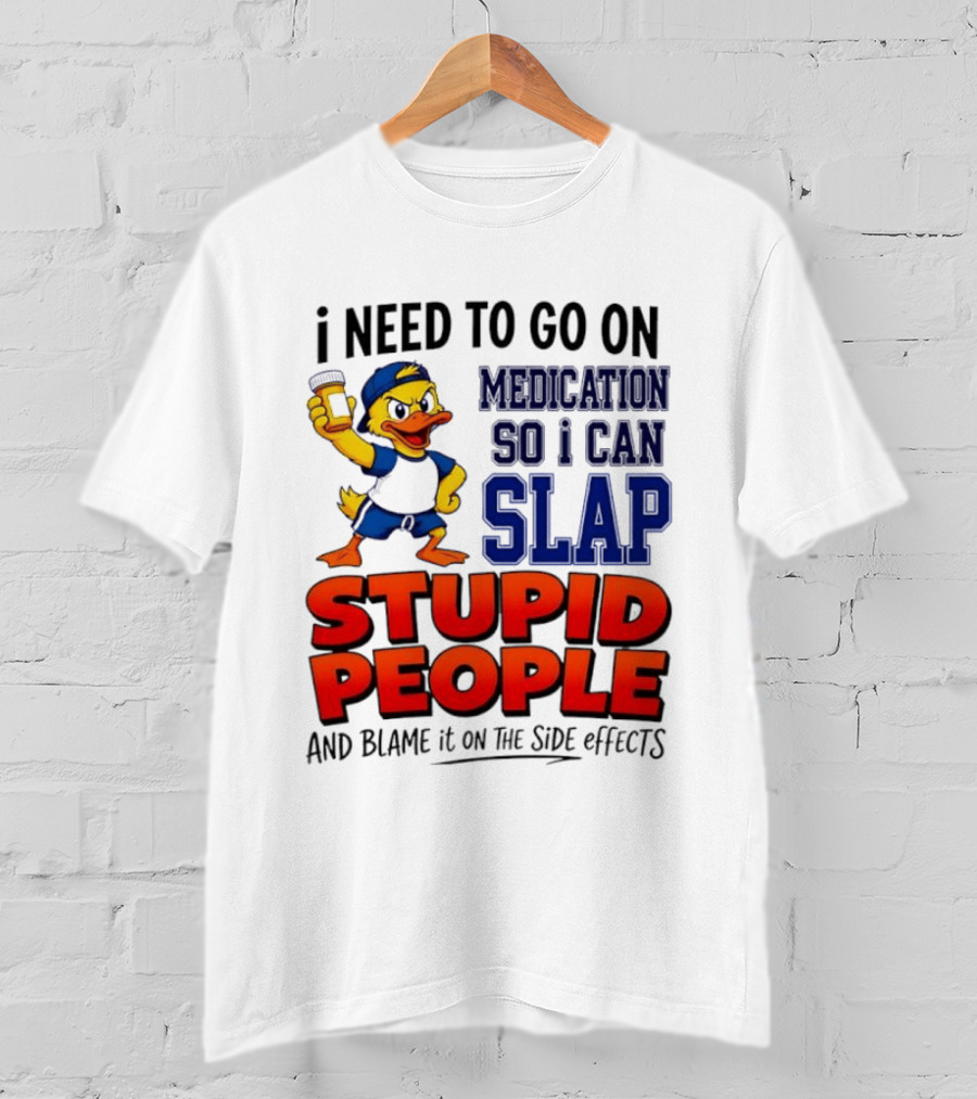 I Need To Go On Medication So I Can Slap Stupid People And Blame It On The Side Effects Duck T-Shirt