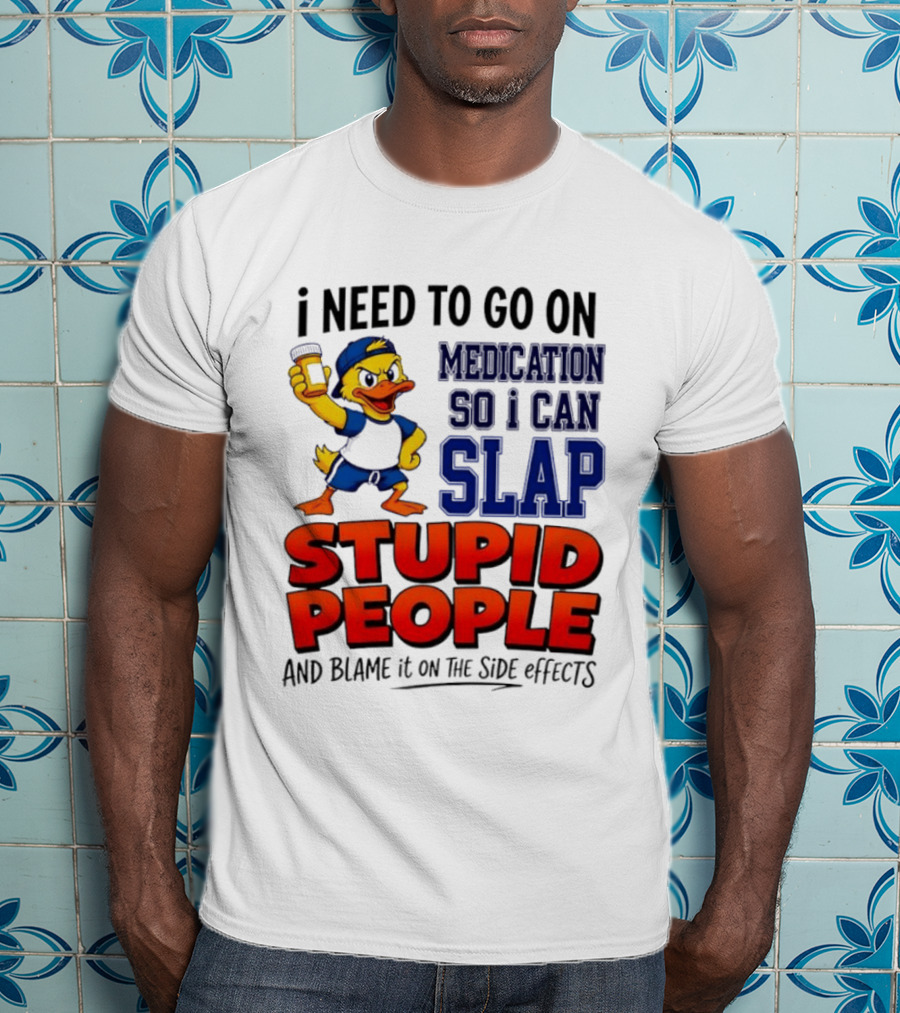 I Need To Go On Medication So I Can Slap Stupid People And Blame It On The Side Effects Duck T-Shirt
