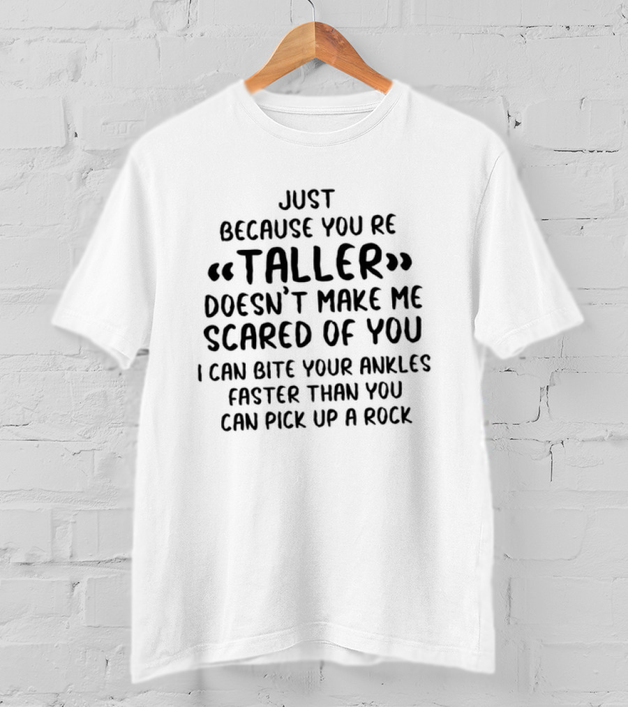 Just Because You're Taller Doesn't Make Me Scared Of You I Can Bite Your Ankles Faster Than You Can Pick Up A Rock T-Shirt
