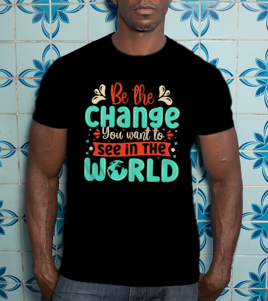 Be The Change You Want To See In The World Earth Motif Eco Friendly Message T-Shirt