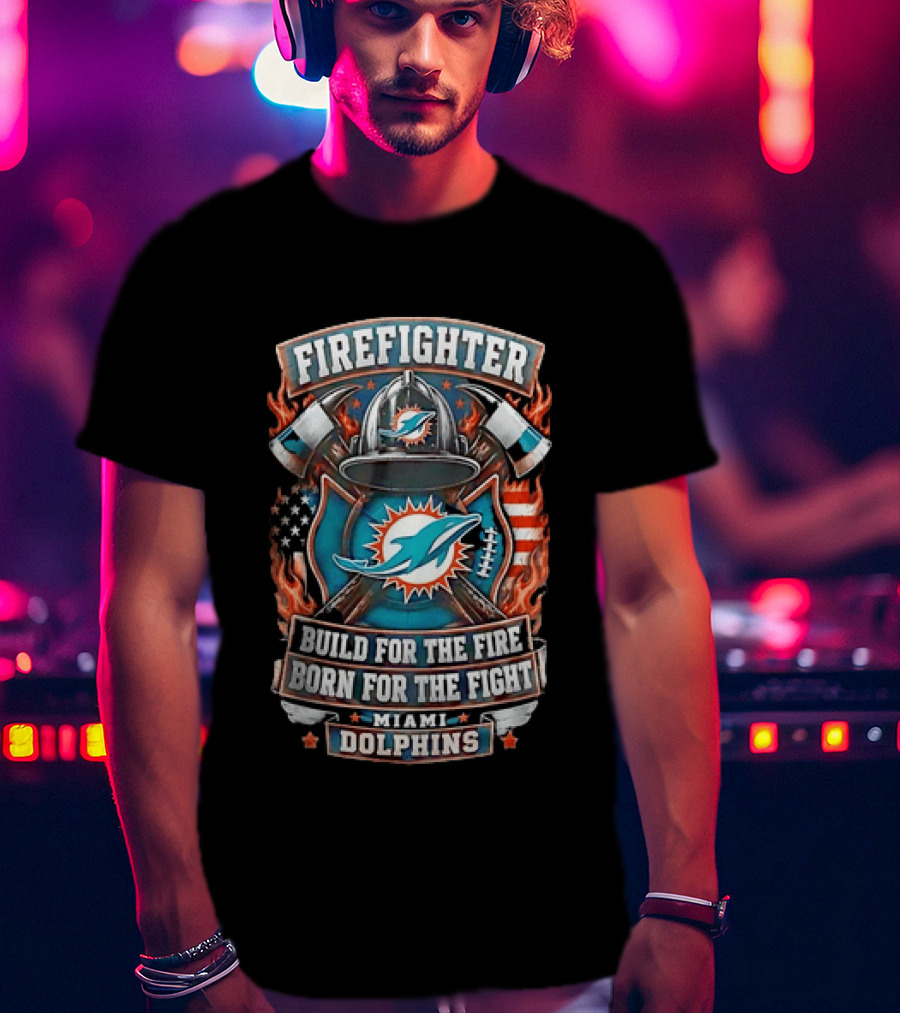 Firefighter Miami Dolphins Build For The Fire Born For The Fight T-Shirt