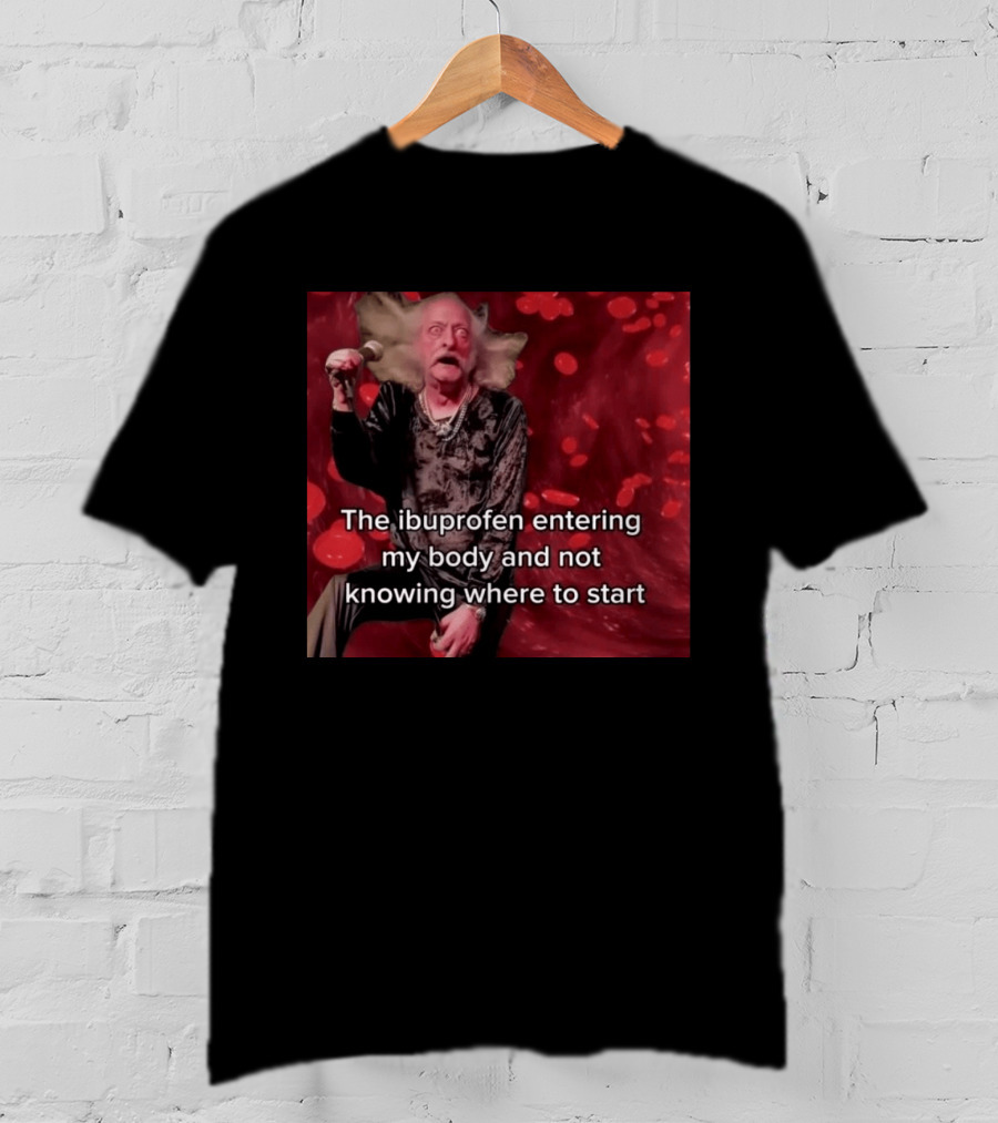 The Ibuprofen Entering My Body And Not Knowing Where To Start T-Shirt