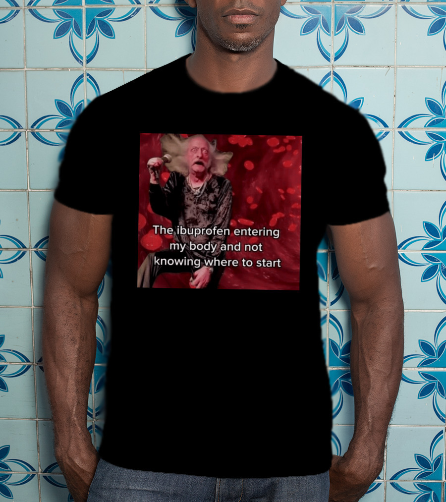 The Ibuprofen Entering My Body And Not Knowing Where To Start T-Shirt