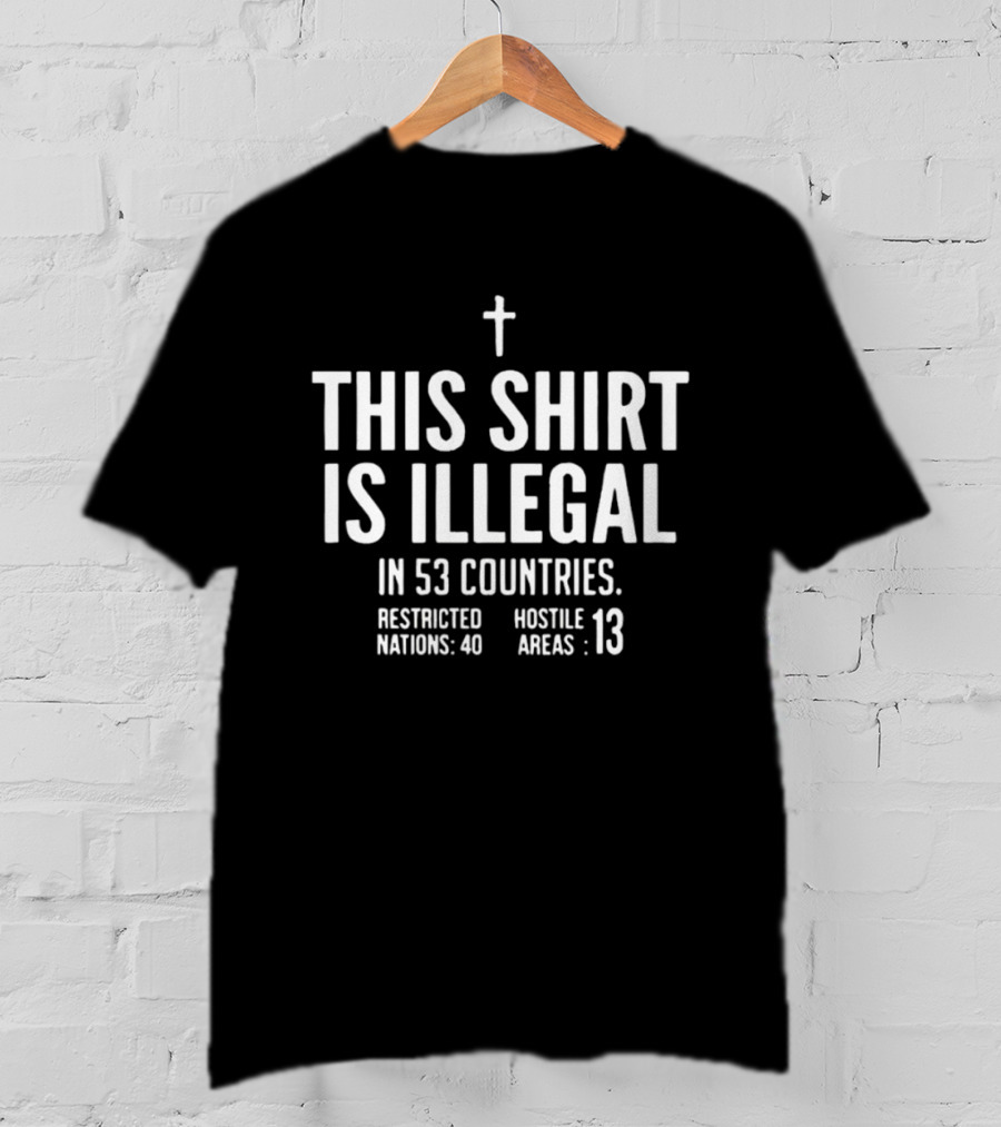 This Is Illegal In 53 Countries Restricted Nations 40 Hostile Areas 13 Cross T-Shirt