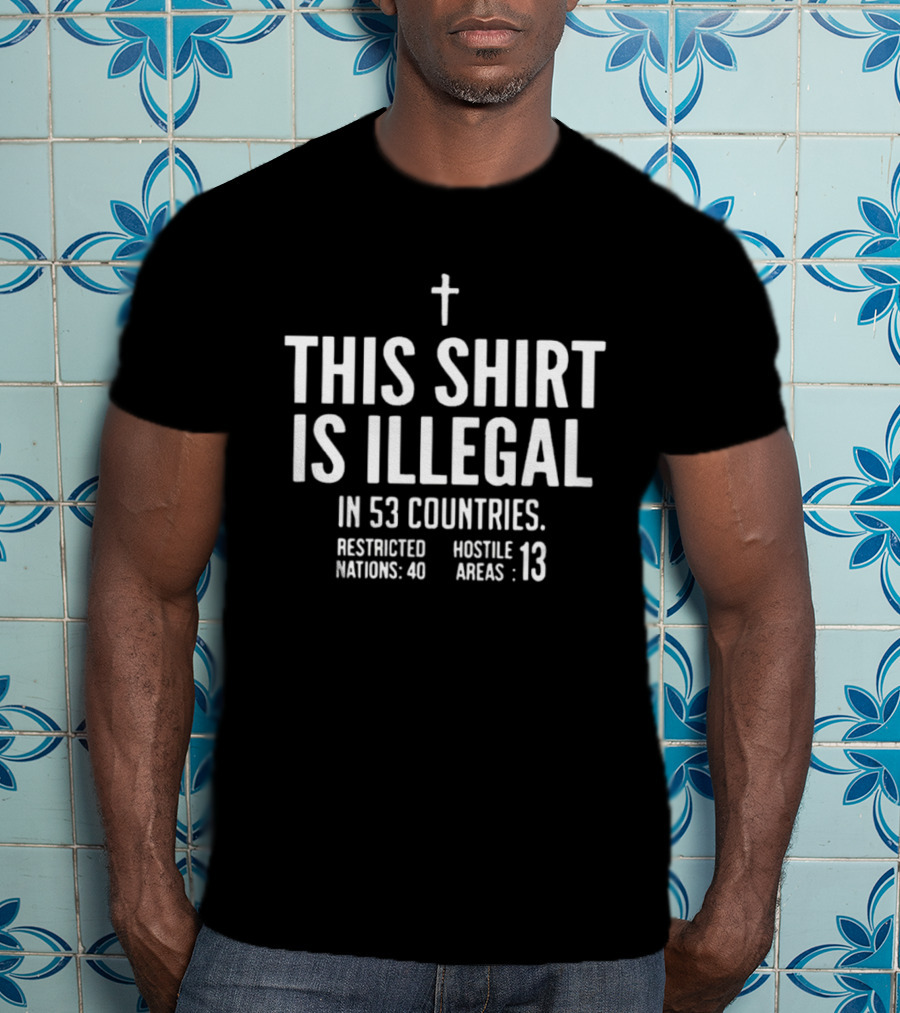 This Is Illegal In 53 Countries Restricted Nations 40 Hostile Areas 13 Cross T-Shirt