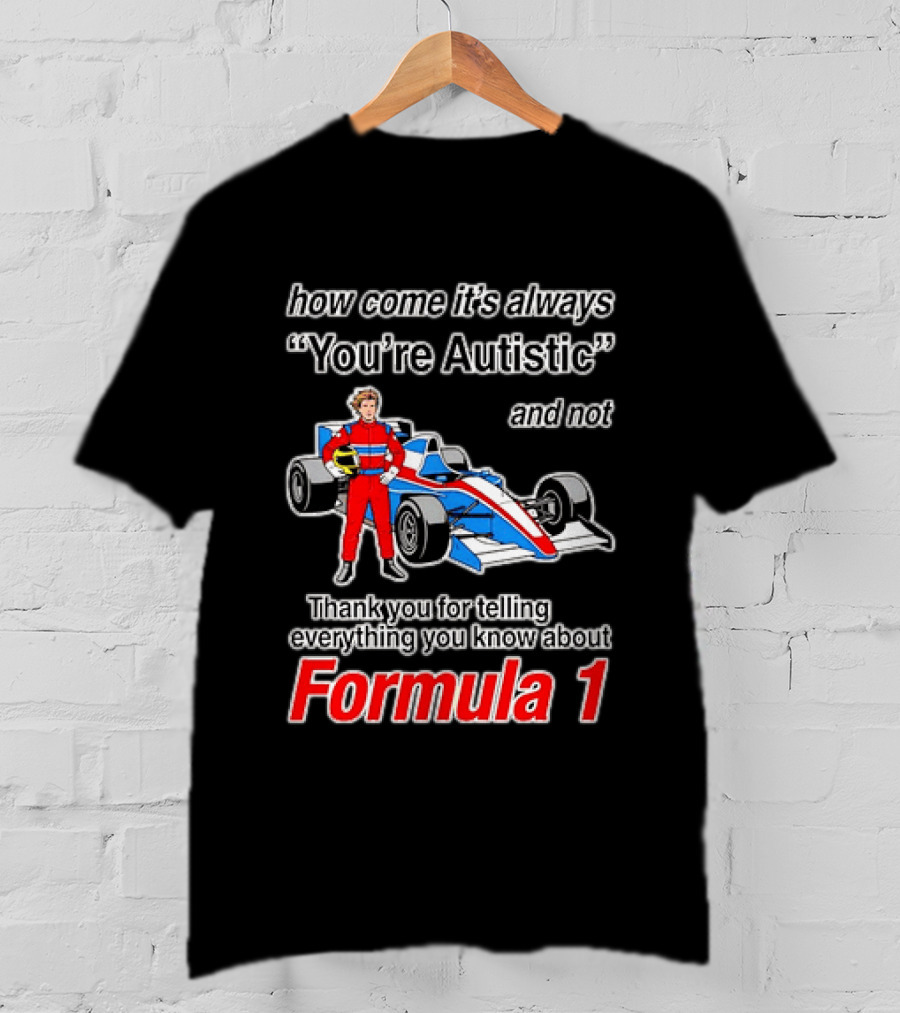How Come Its Always Youre Autistic Thank You For Telling Everything You Know About Formula 1 T-Shirt