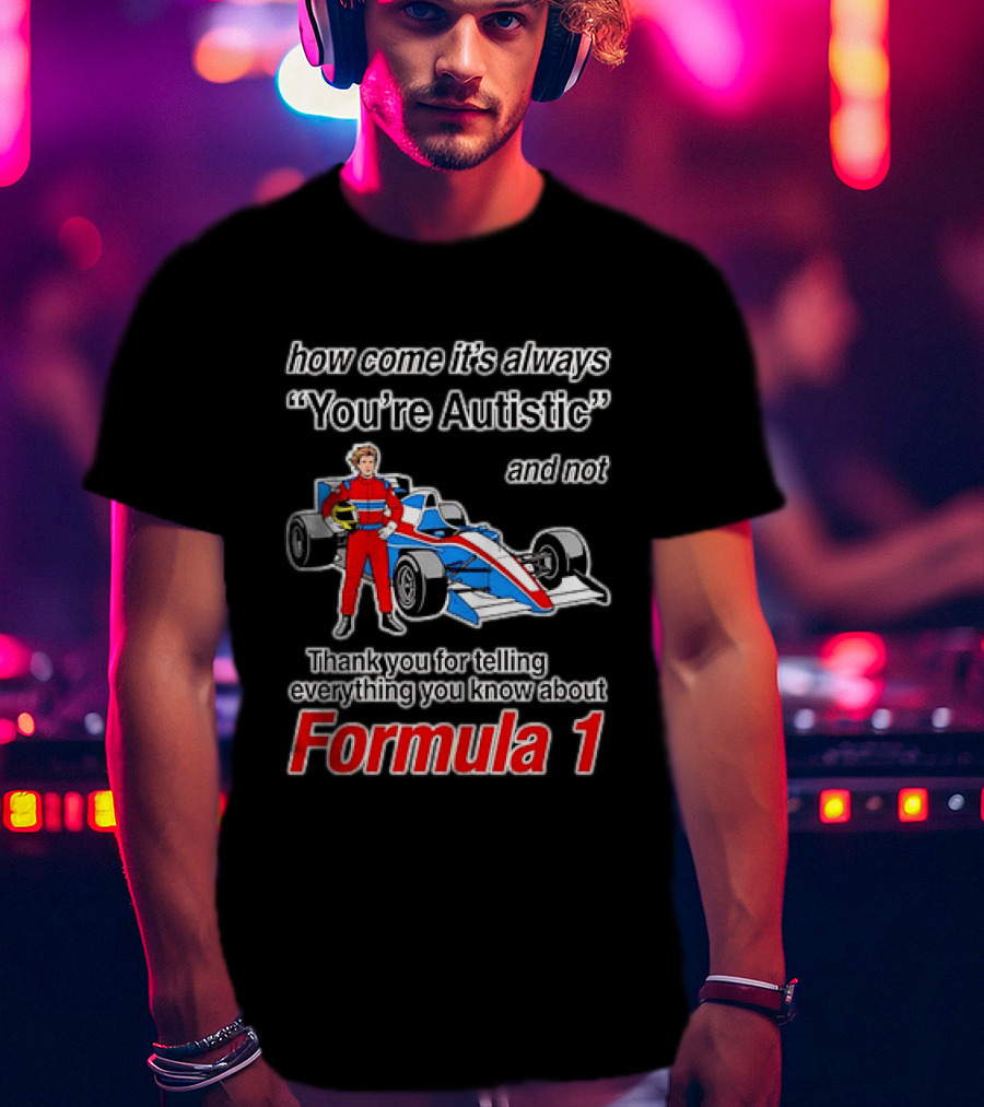 How Come Its Always Youre Autistic Thank You For Telling Everything You Know About Formula 1 T-Shirt