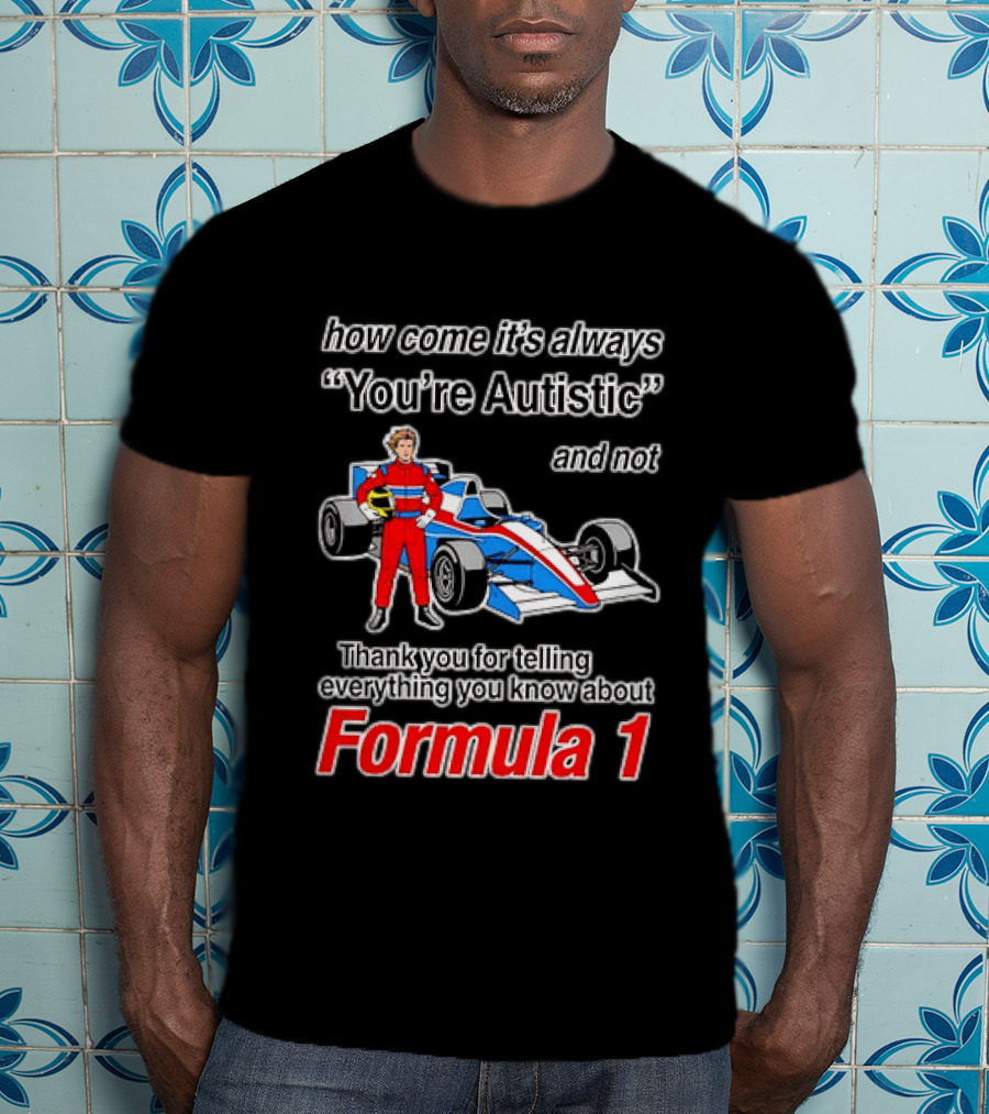 How Come Its Always Youre Autistic Thank You For Telling Everything You Know About Formula 1 T-Shirt
