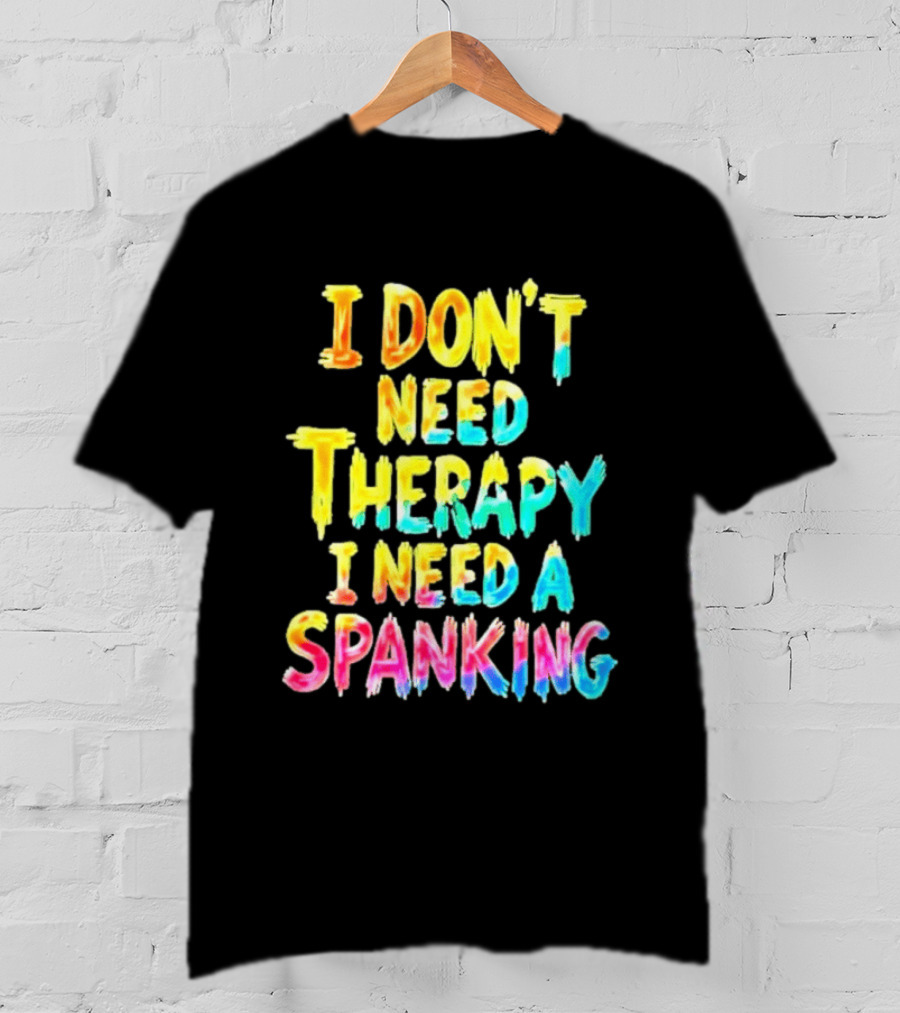 I Don't Need Therapy I Need A Spanking Colorful Sarcasm T-Shirt