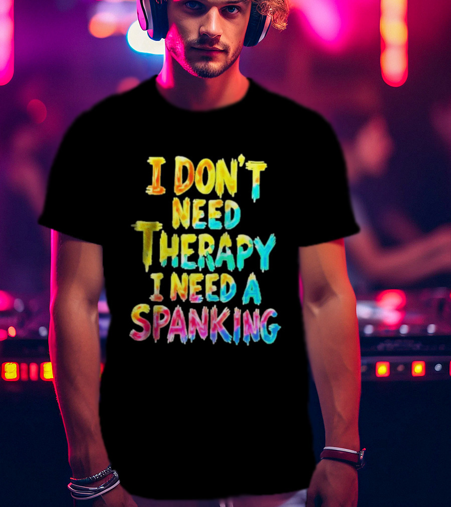 I Don't Need Therapy I Need A Spanking Colorful Sarcasm T-Shirt