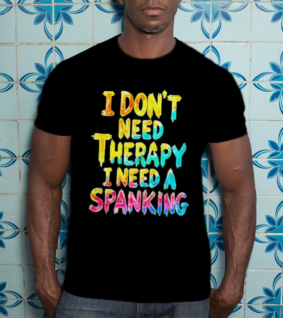 I Don't Need Therapy I Need A Spanking Colorful Sarcasm T-Shirt
