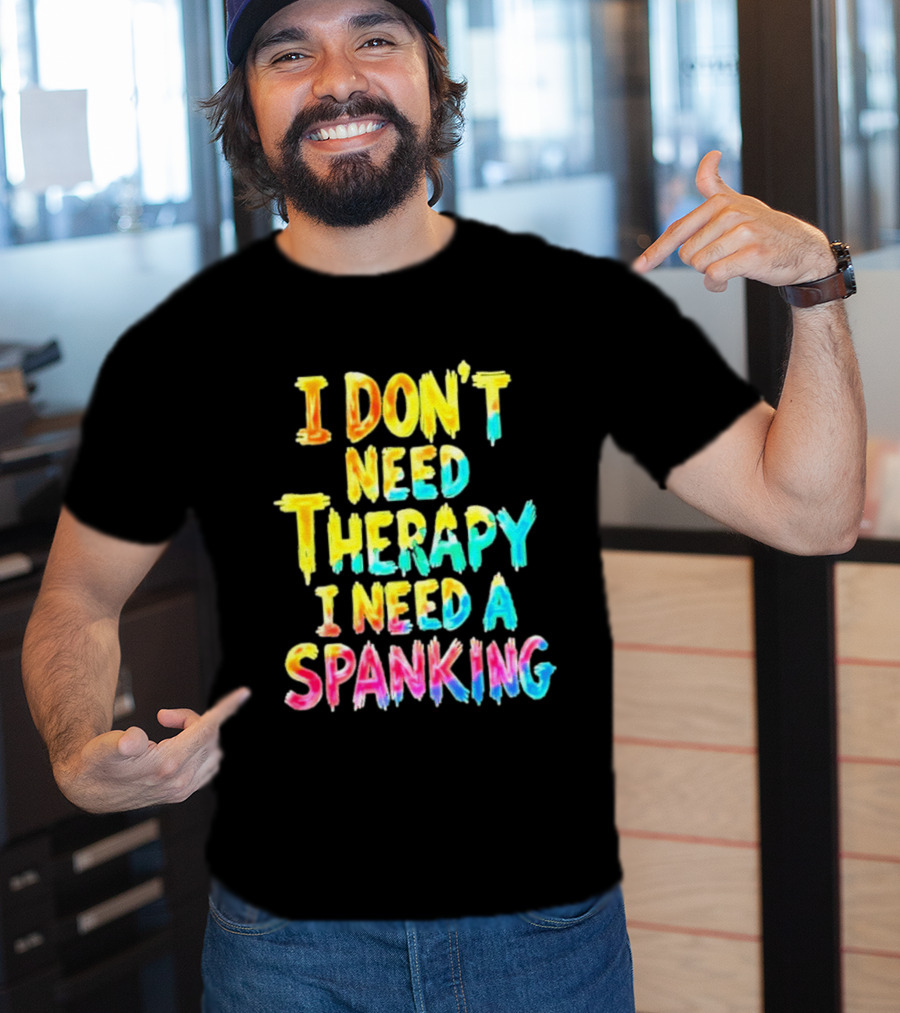 I Don't Need Therapy I Need A Spanking Colorful Sarcasm T-Shirt