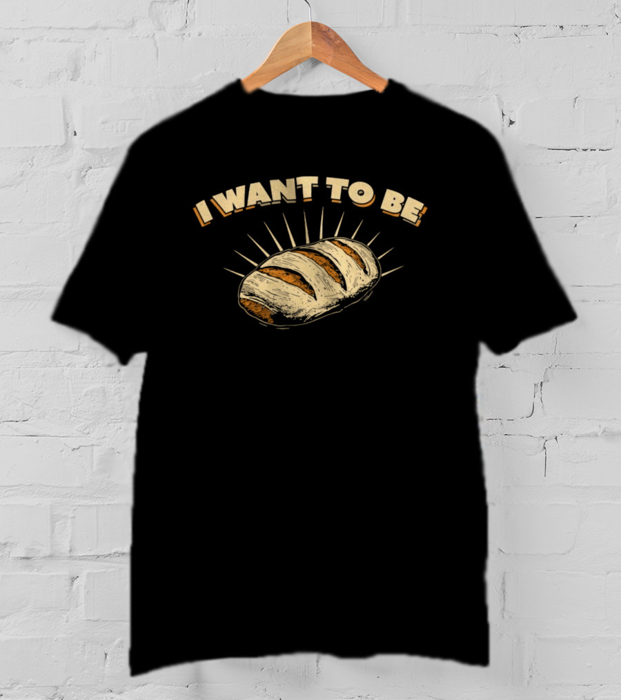 I Want To Be Bread Funny Pun Bakery Humor T-Shirt