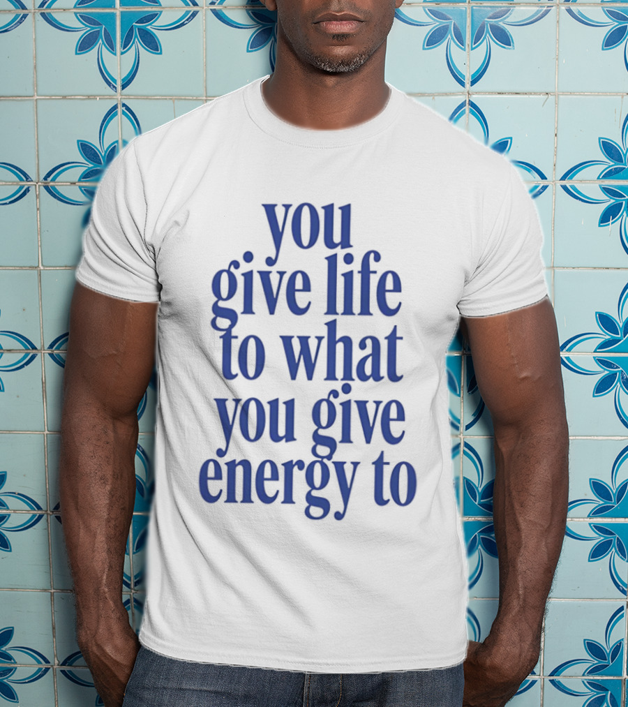 You Give Life To What You Give Energy To Positive Motivational T-Shirt