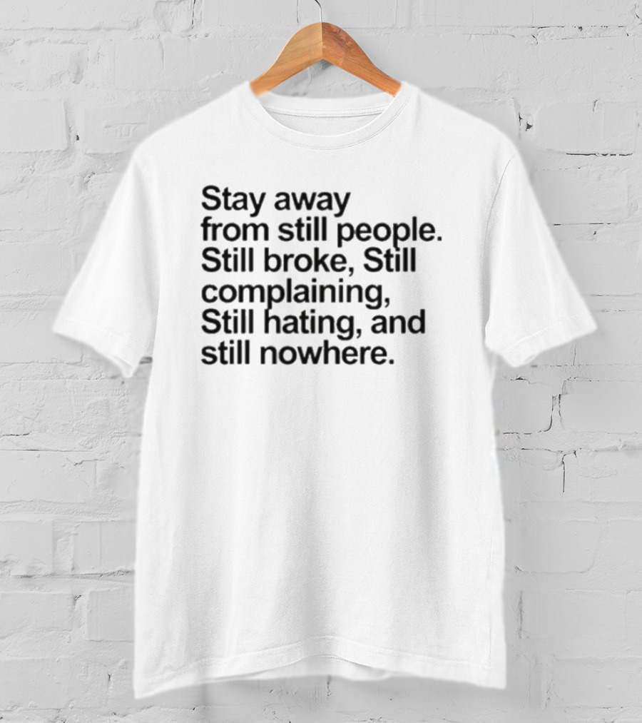 Stay Away From Still People Still Broke Still Complaining Still Hating Still Nowhere T-Shirt