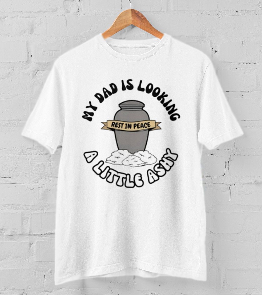 Rest In Peace My Dad Is Looking A Little Ashy Urn Humor T-Shirt