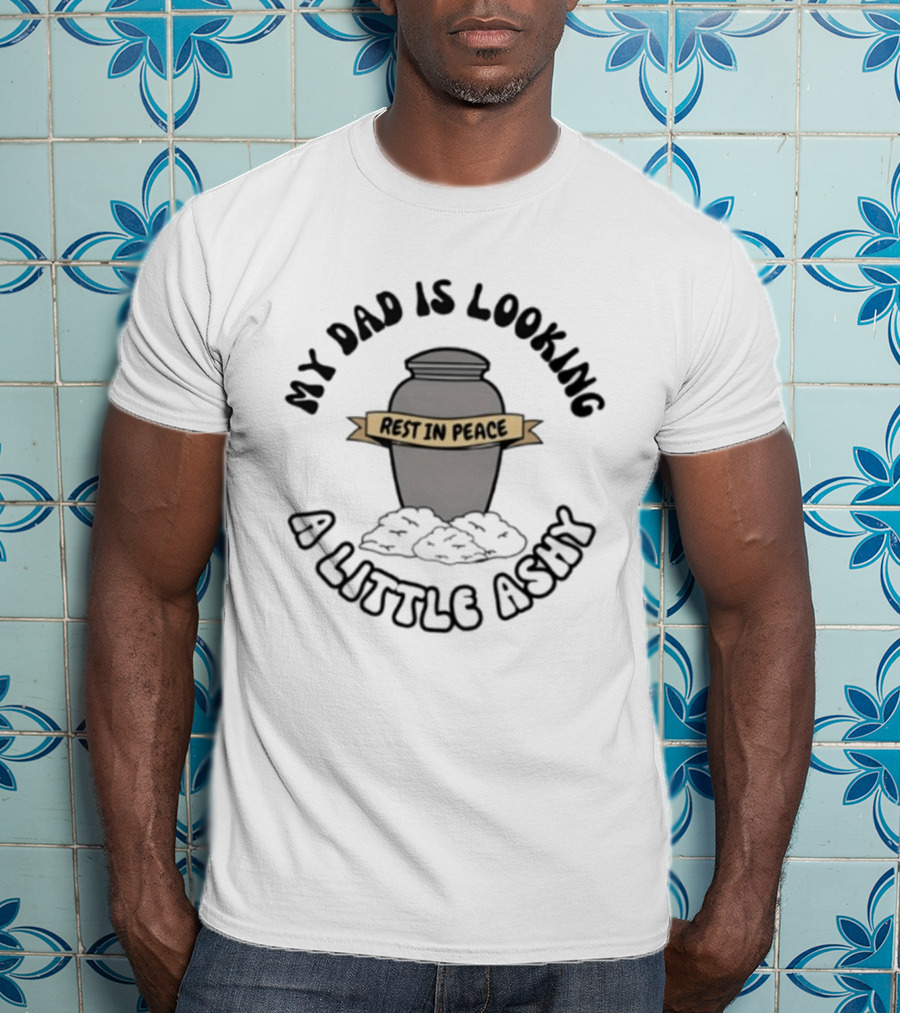Rest In Peace My Dad Is Looking A Little Ashy Urn Humor T-Shirt