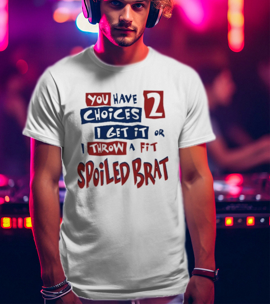 You Have Choices 2 I Get It Or I Throw A Fit Spoiled Brat T-Shirt