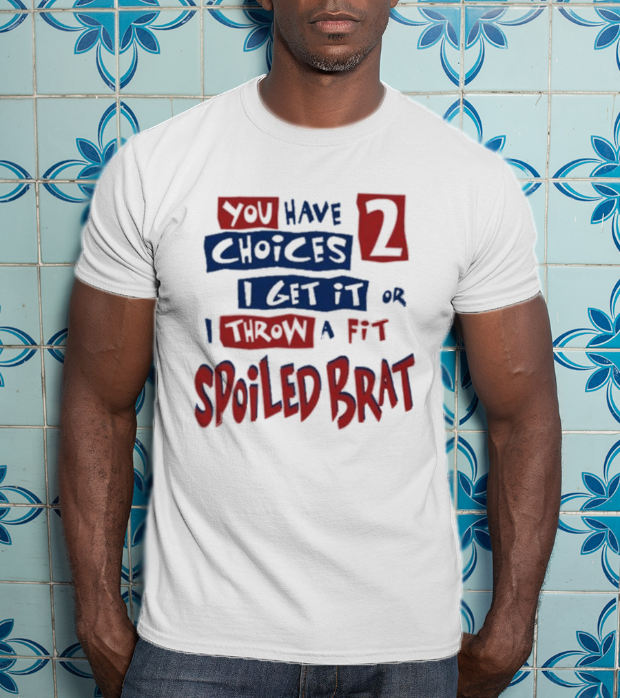 You Have Choices 2 I Get It Or I Throw A Fit Spoiled Brat T-Shirt