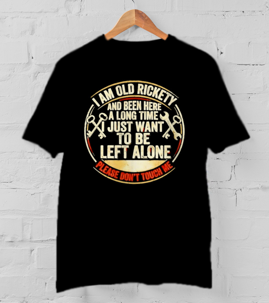 I'm Sorry, I Am Old Rickety Been Here A Long Time I Just Want To Be Left Alone Please Don't Touch Me T-Shirt