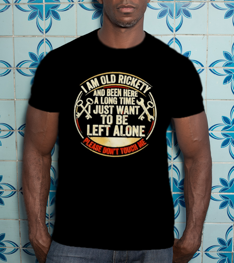 I'm Sorry, I Am Old Rickety Been Here A Long Time I Just Want To Be Left Alone Please Don't Touch Me T-Shirt